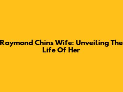 Raymond Chin's Wife: Unveiling The Life Of Her