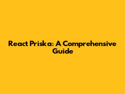 React Priska: A Comprehensive Guide