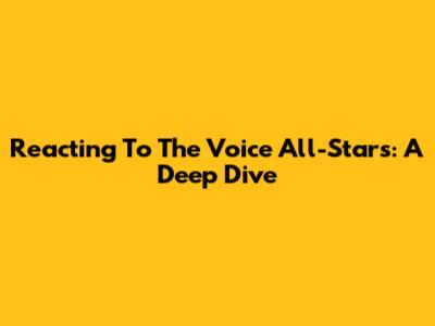 Reacting To The Voice All-Stars: A Deep Dive