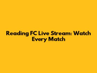 Reading FC Live Stream: Watch Every Match