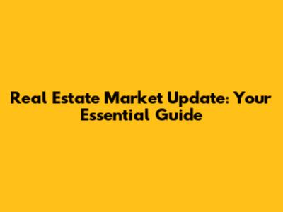 Real Estate Market Update: Your Essential Guide