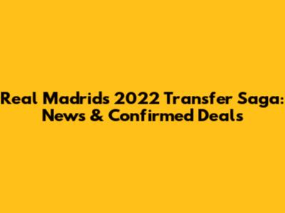 Real Madrid's 2022 Transfer Saga: News & Confirmed Deals