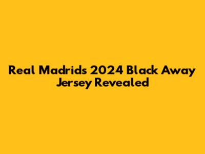 Real Madrid's 2024 Black Away Jersey Revealed