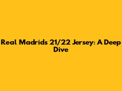 Real Madrid's 21/22 Jersey: A Deep Dive