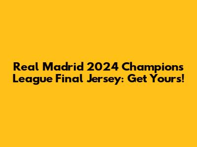 Real Madrid 2024 Champions League Final Jersey: Get Yours!