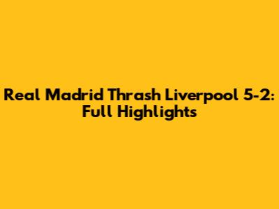 Real Madrid Thrash Liverpool 5-2: Full Highlights