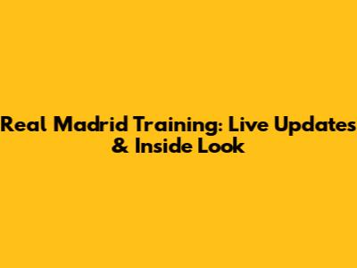Real Madrid Training: Live Updates & Inside Look