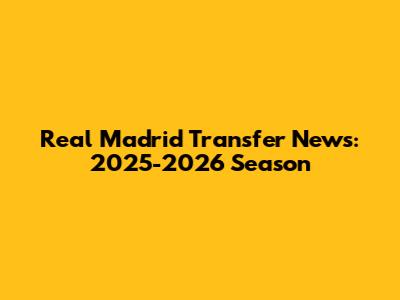 Real Madrid Transfer News: 2025-2026 Season