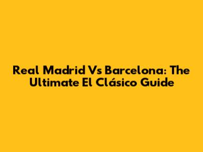 Real Madrid Vs Barcelona: The Ultimate El Clásico Guide