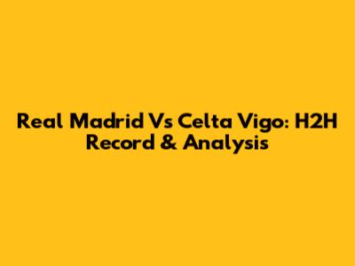 Real Madrid Vs Celta Vigo: H2H Record & Analysis