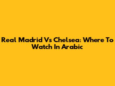 Real Madrid Vs Chelsea: Where To Watch In Arabic