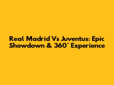 Real Madrid Vs Juventus: Epic Showdown & 360° Experience