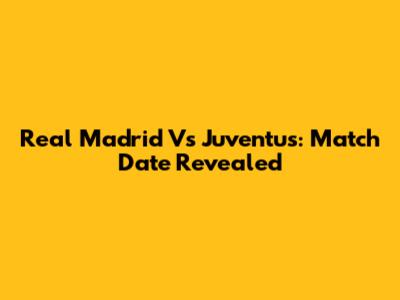 Real Madrid Vs Juventus: Match Date Revealed
