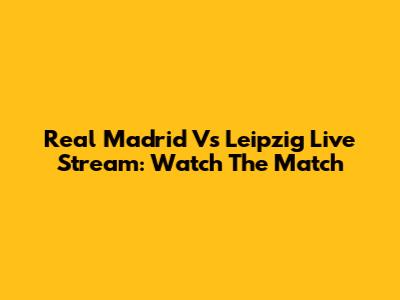 Real Madrid Vs Leipzig Live Stream: Watch The Match