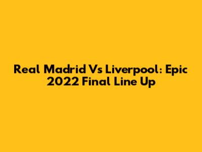 Real Madrid Vs Liverpool: Epic 2022 Final Line Up