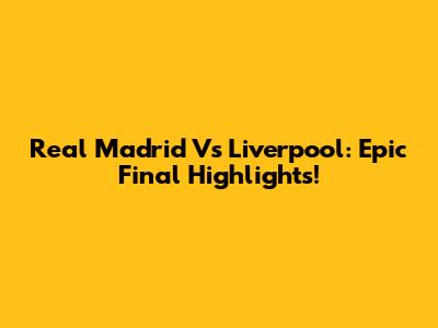 Real Madrid Vs Liverpool: Epic Final Highlights!