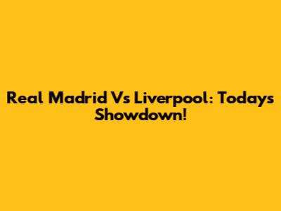 Real Madrid Vs Liverpool: Today's Showdown!