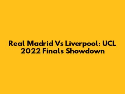 Real Madrid Vs Liverpool: UCL 2022 Finals Showdown