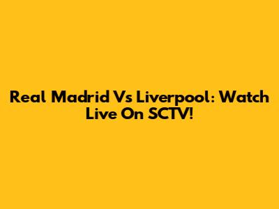 Real Madrid Vs Liverpool: Watch Live On SCTV!