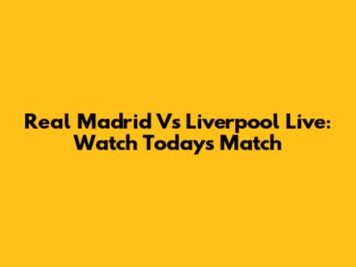 Real Madrid Vs Liverpool Live: Watch Today's Match