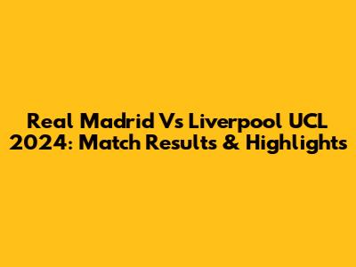 Real Madrid Vs Liverpool UCL 2024: Match Results & Highlights