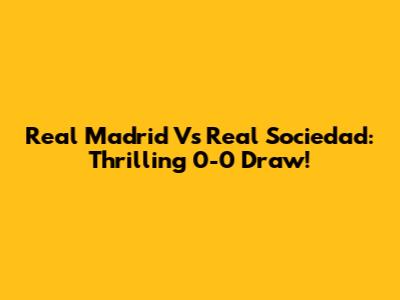 Real Madrid Vs Real Sociedad: Thrilling 0-0 Draw!
