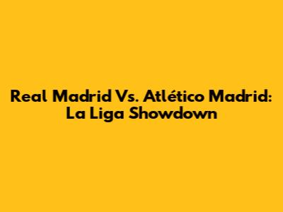 Real Madrid Vs. Atlético Madrid: La Liga Showdown