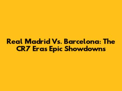 Real Madrid Vs. Barcelona: The CR7 Era's Epic Showdowns