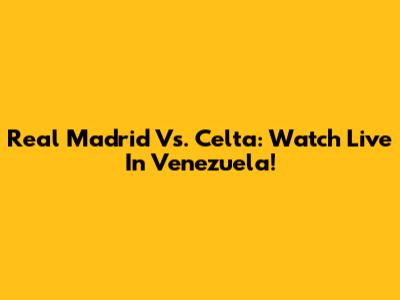 Real Madrid Vs. Celta: Watch Live In Venezuela!