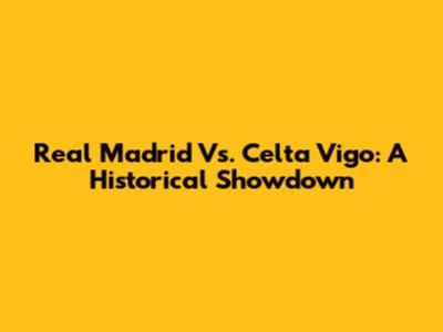 Real Madrid Vs. Celta Vigo: A Historical Showdown