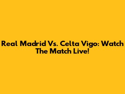 Real Madrid Vs. Celta Vigo: Watch The Match Live!