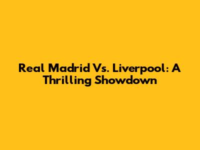 Real Madrid Vs. Liverpool: A Thrilling Showdown