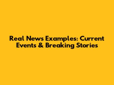 Real News Examples: Current Events & Breaking Stories