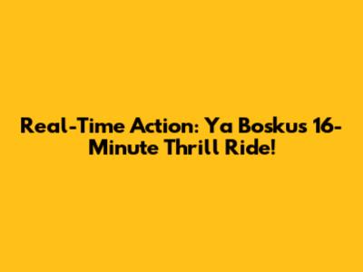 Real-Time Action: Ya Bosku's 16-Minute Thrill Ride!