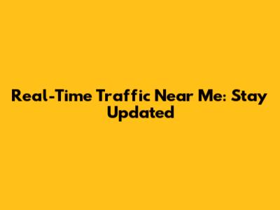 Real-Time Traffic Near Me: Stay Updated