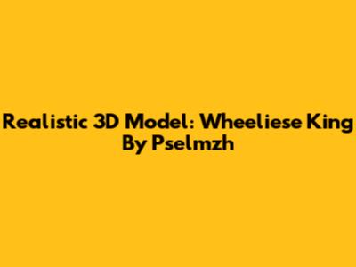 Realistic 3D Model: Wheeliese King By Pselmzh