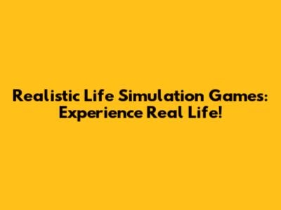 Realistic Life Simulation Games: Experience Real Life!