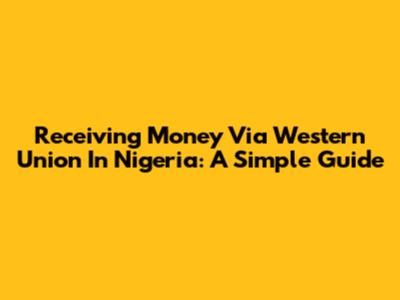 Receiving Money Via Western Union In Nigeria: A Simple Guide