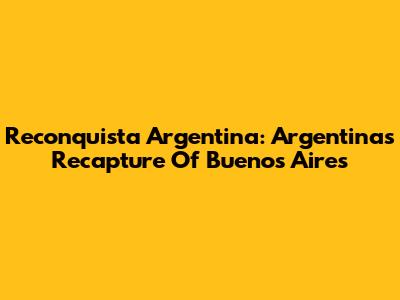 Reconquista Argentina: Argentina's Recapture Of Buenos Aires