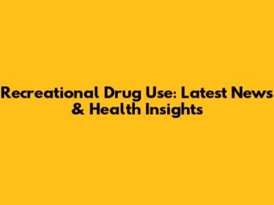 Recreational Drug Use: Latest News & Health Insights