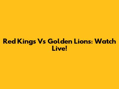Red Kings Vs Golden Lions: Watch Live!