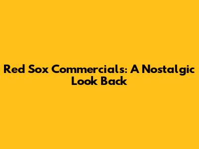 Red Sox Commercials: A Nostalgic Look Back