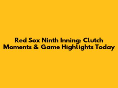 Red Sox Ninth Inning: Clutch Moments & Game Highlights Today