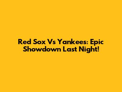 Red Sox Vs Yankees: Epic Showdown Last Night!