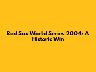 Red Sox World Series 2004: A Historic Win