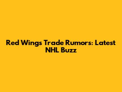 Red Wings Trade Rumors: Latest NHL Buzz
