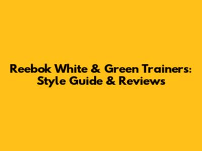 Reebok White & Green Trainers: Style Guide & Reviews