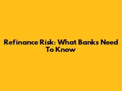 Refinance Risk: What Banks Need To Know