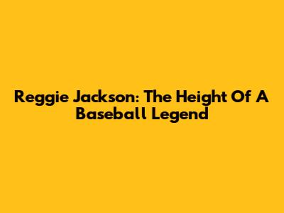 Reggie Jackson: The Height Of A Baseball Legend