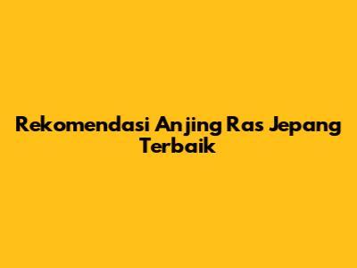 Rekomendasi Anjing Ras Jepang Terbaik